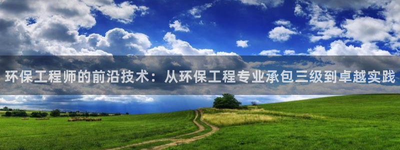 彩名堂官网计划01：环保工程师的前沿技术：从环保工程专业承包