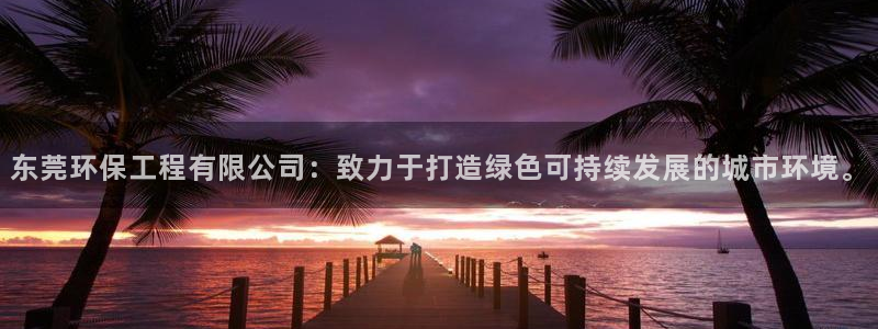 彩名堂移动客户端官网：东莞环保工程有限公司：致力于打造绿色可