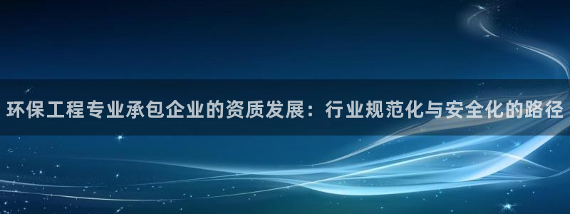 彩名堂不能用了吗：环保工程专业承包企业的资质发展：行业规范化