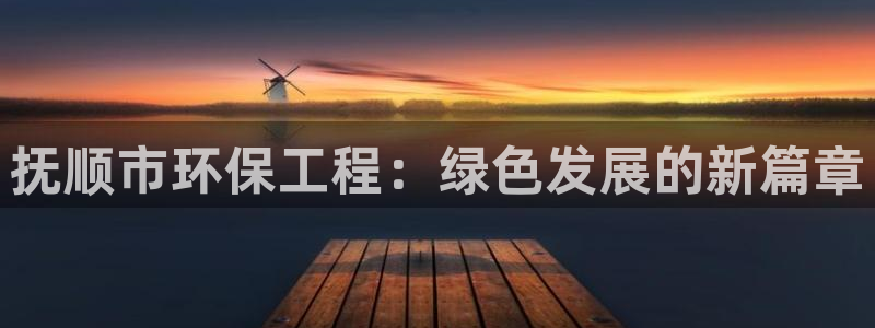 彩名堂01计划：抚顺市环保工程：绿色发展的新篇章