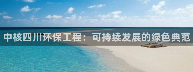 下载苹果手机版彩名堂：中核四川环保工程：可持续发展的绿色典范
