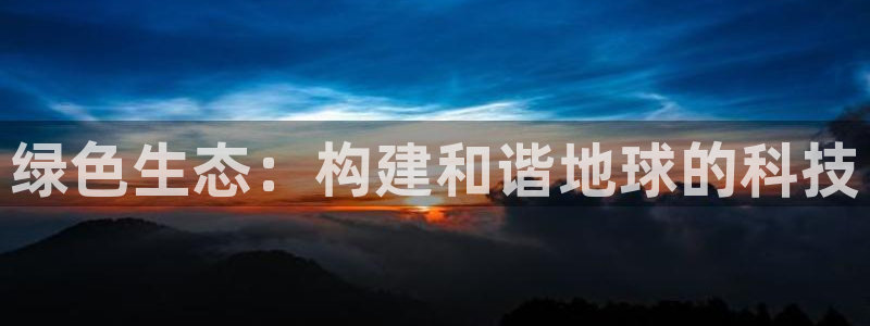 彩名堂官方软件下载：绿色生态：构建和谐地球的科技