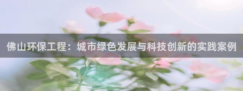 彩名堂计划真的准吗：佛山环保工程：城市绿色发展与科技创新的实