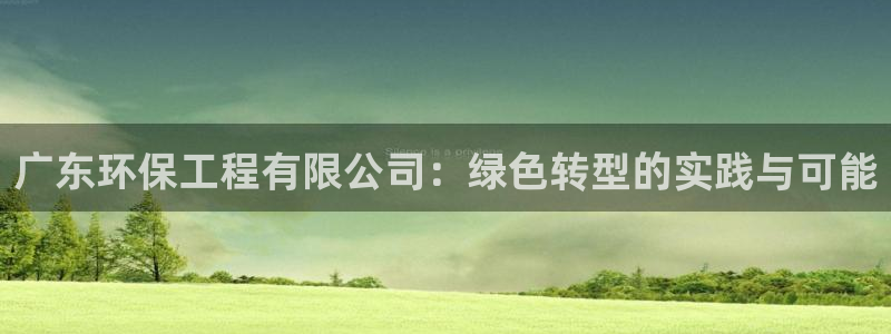 彩名堂和01计划哪个好：广东环保工程有限公司：绿色转型的实践